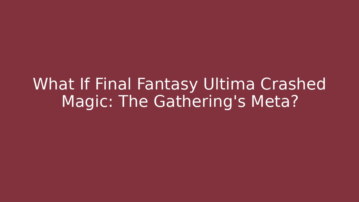 What If Final Fantasy Ultima Crashed Magic: The Gathering's Meta?