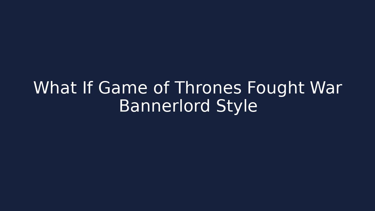 What If Game of Thrones Fought War Bannerlord Style