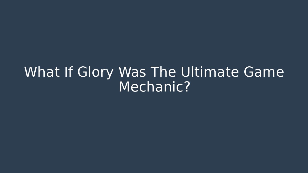 What If Glory Was The Ultimate Game Mechanic?