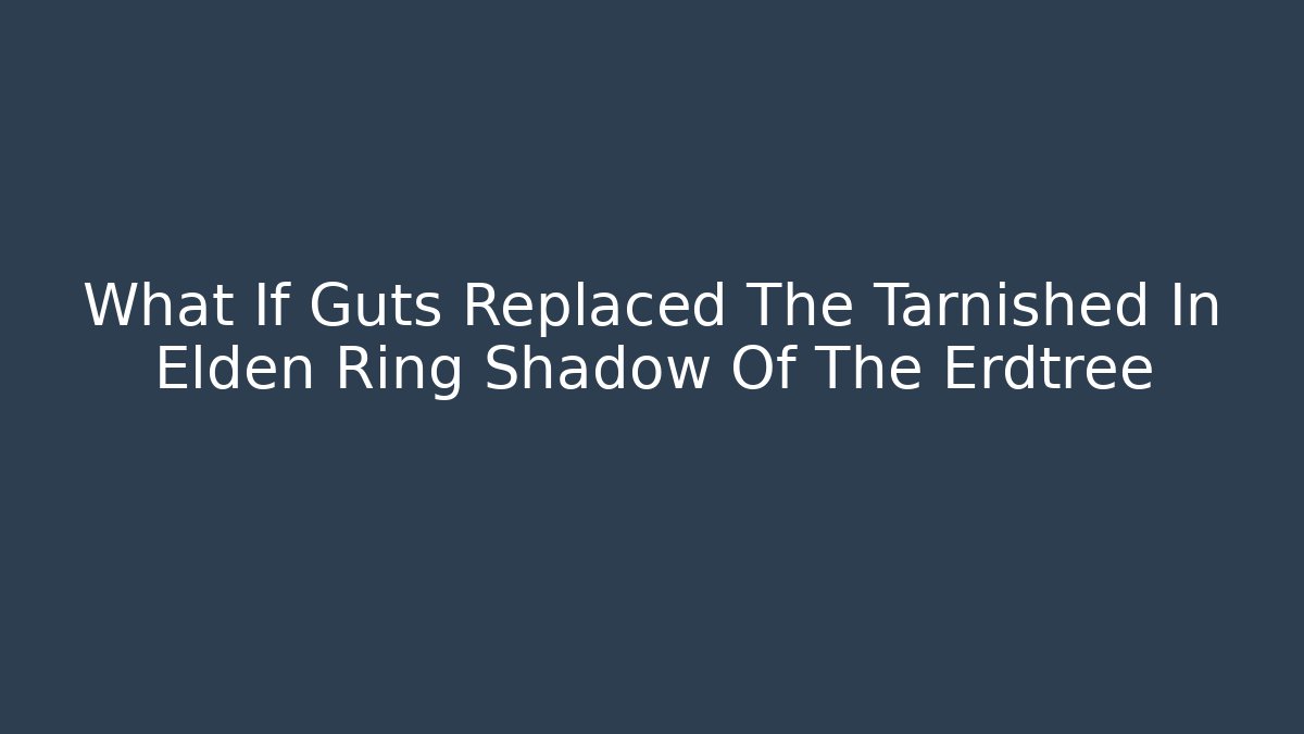What If Guts Replaced The Tarnished In Elden Ring Shadow Of The Erdtree