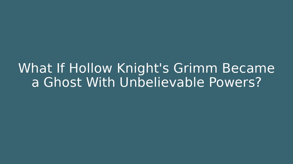 What If Hollow Knight's Grimm Became a Ghost With Unbelievable Powers? - Felix Cat Insurance