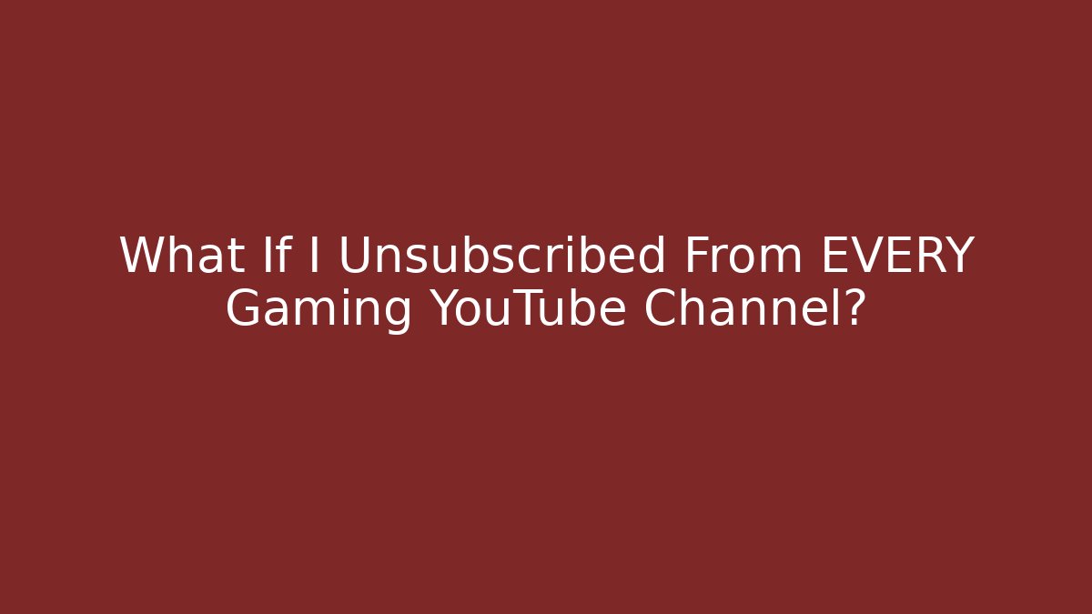 What If I Unsubscribed From EVERY Gaming YouTube Channel?