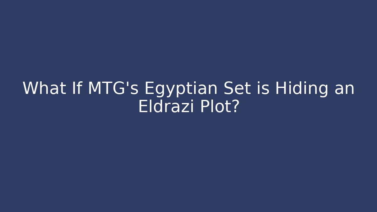 What If MTG's Egyptian Set is Hiding an Eldrazi Plot?
