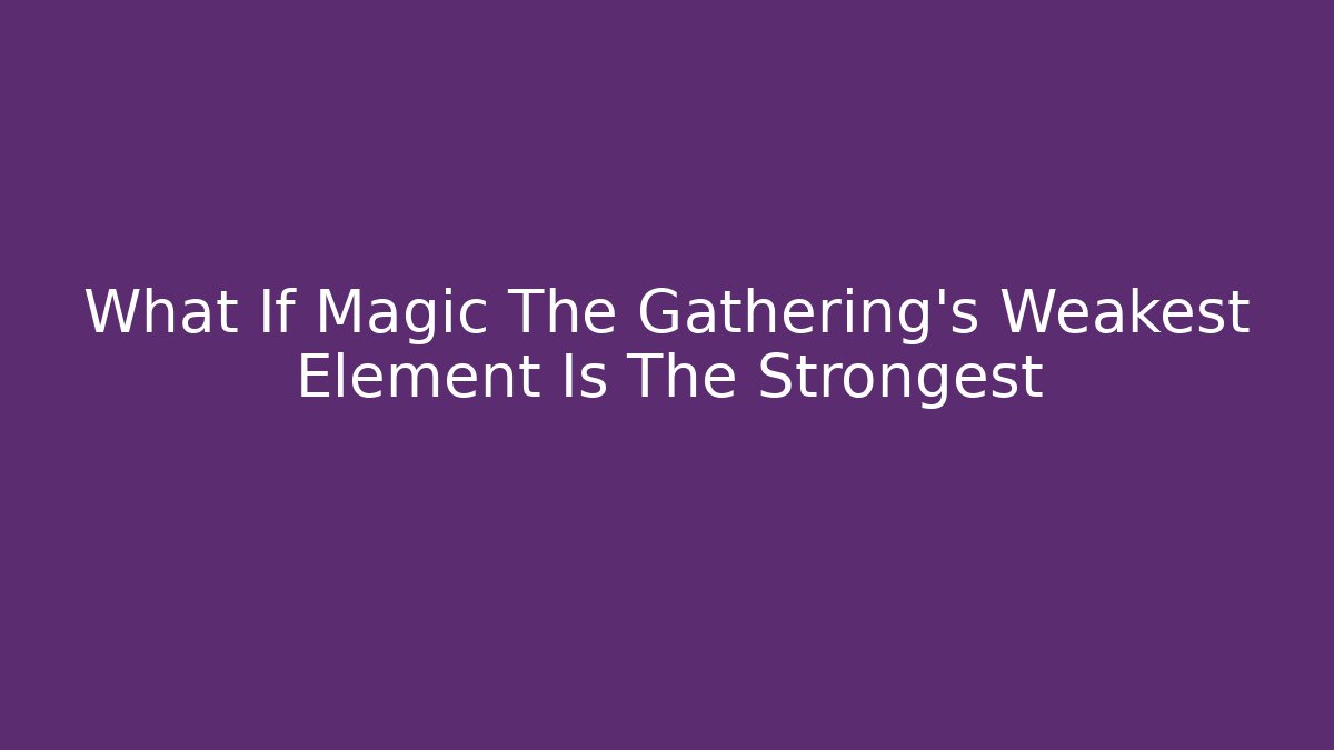 What If Magic The Gathering’s Weakest Element Is The Strongest