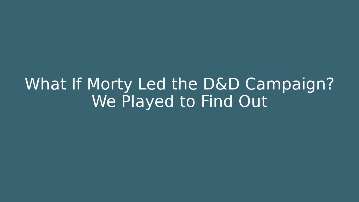 What If Morty Led the D&D Campaign? We Played to Find Out