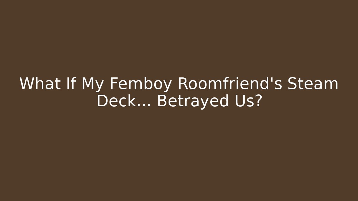 What If My Femboy Roomfriend’s Steam Deck… Betrayed Us?