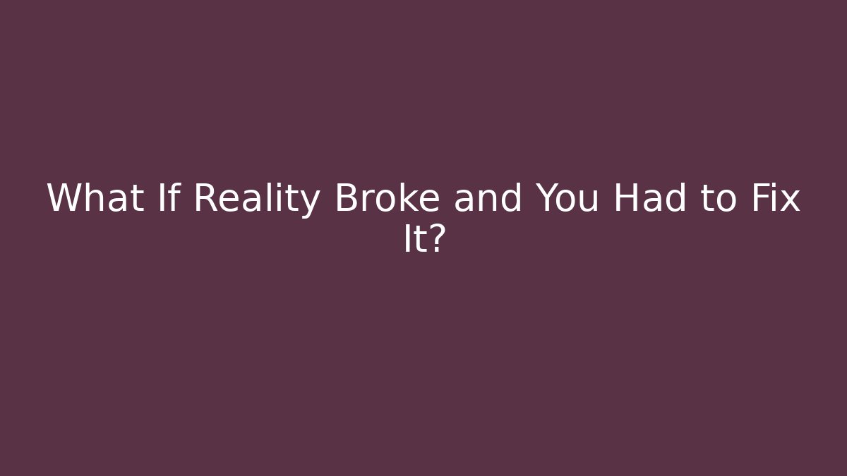 What If Reality Broke and You Had to Fix It?