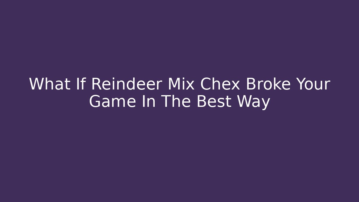 What If Reindeer Mix Chex Broke Your Game In The Best Way