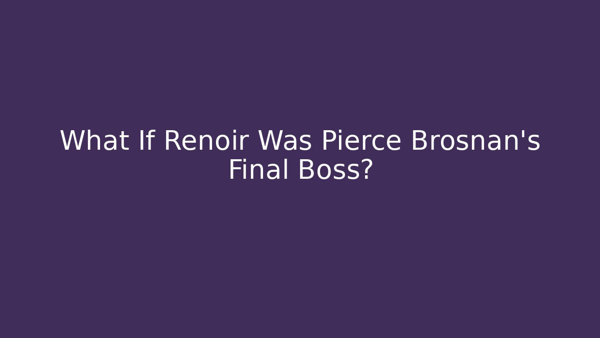 What If Renoir Was Pierce Brosnan's Final Boss?