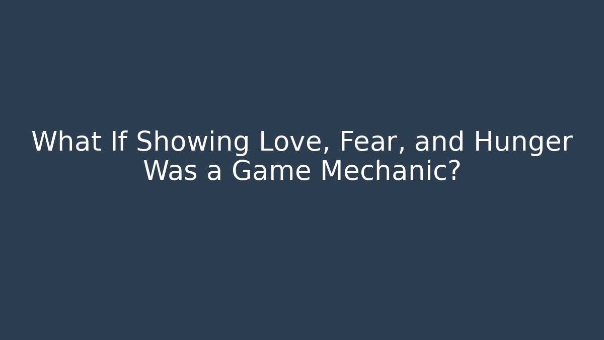 What If Showing Love, Fear, and Hunger Was a Game Mechanic?