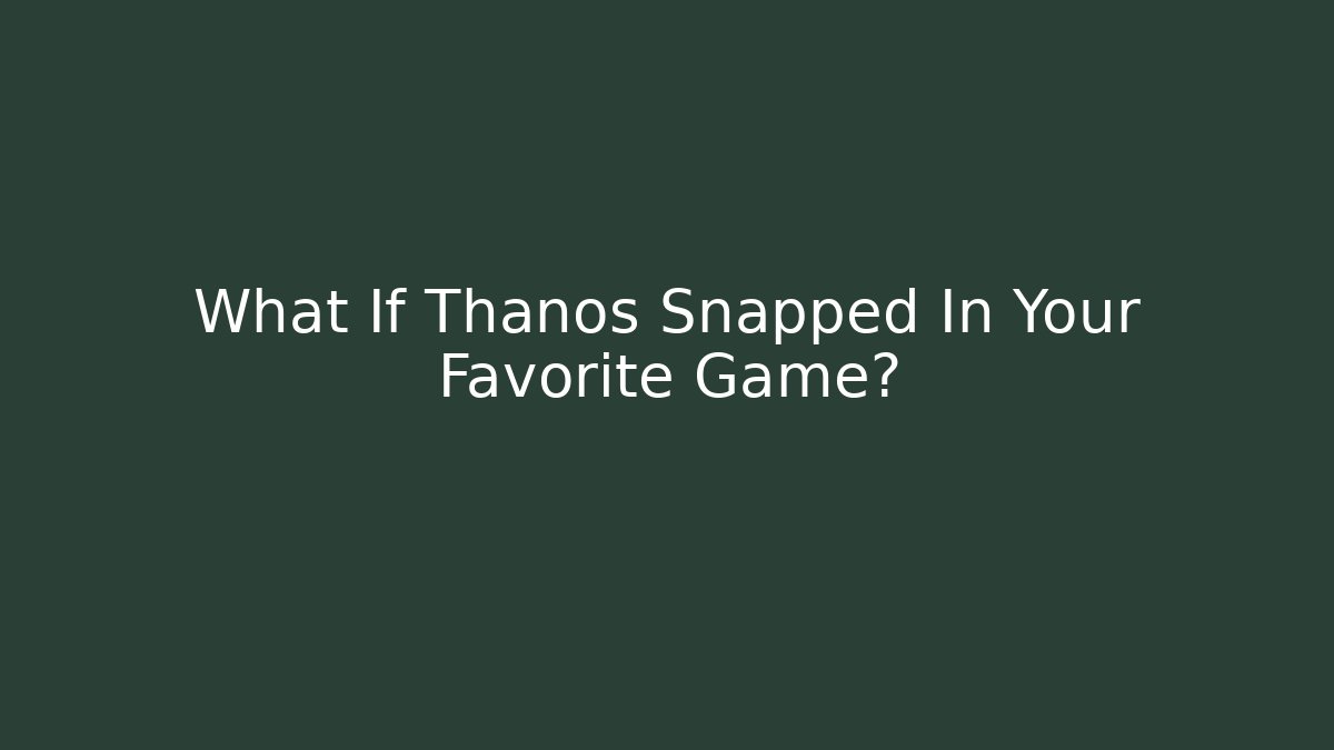 What If Thanos Snapped In Your Favorite Game?