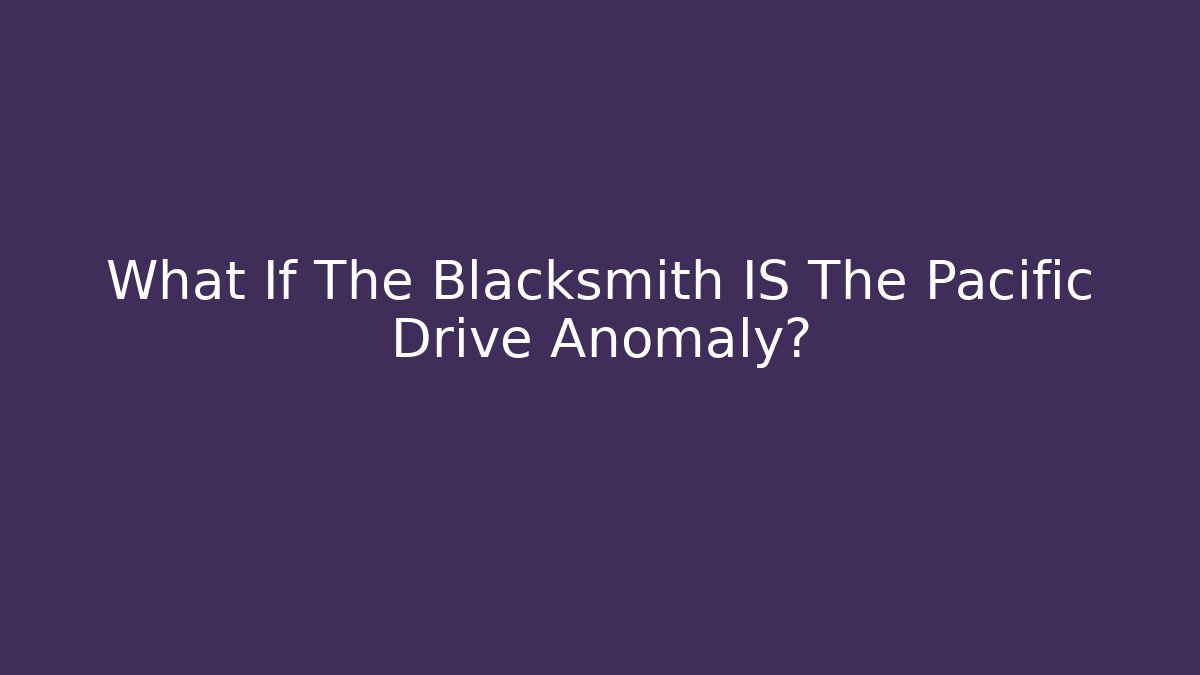 What If The Blacksmith IS The Pacific Drive Anomaly?