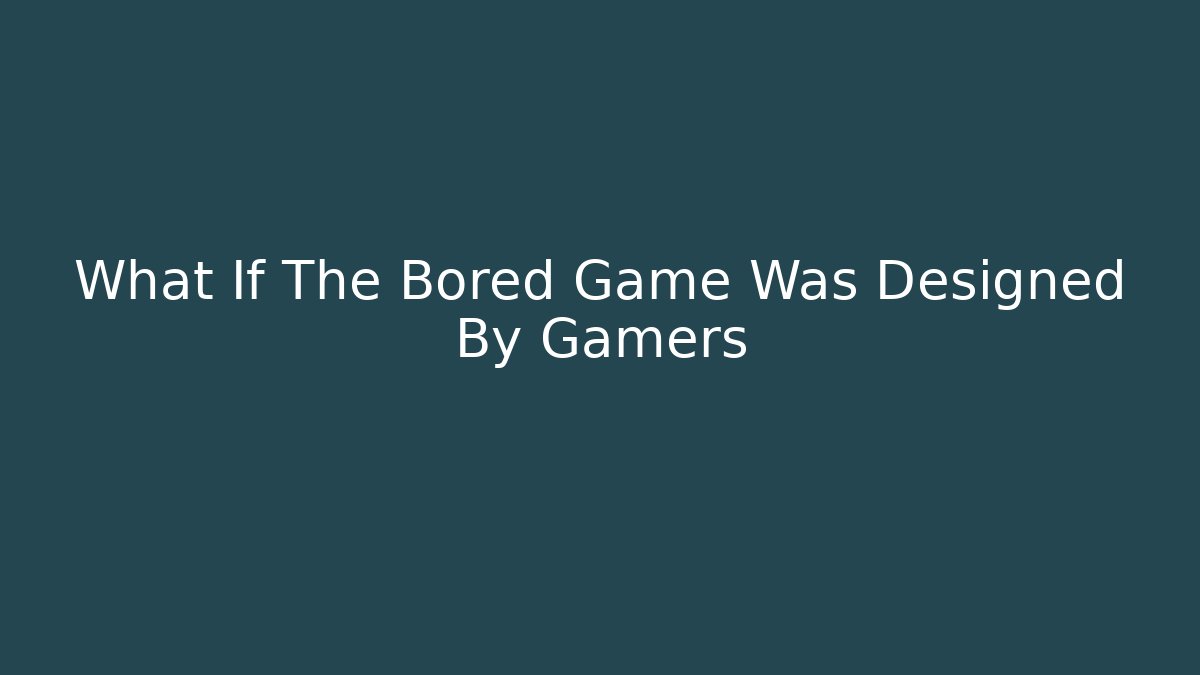 What If The Bored Game Was Designed By Gamers