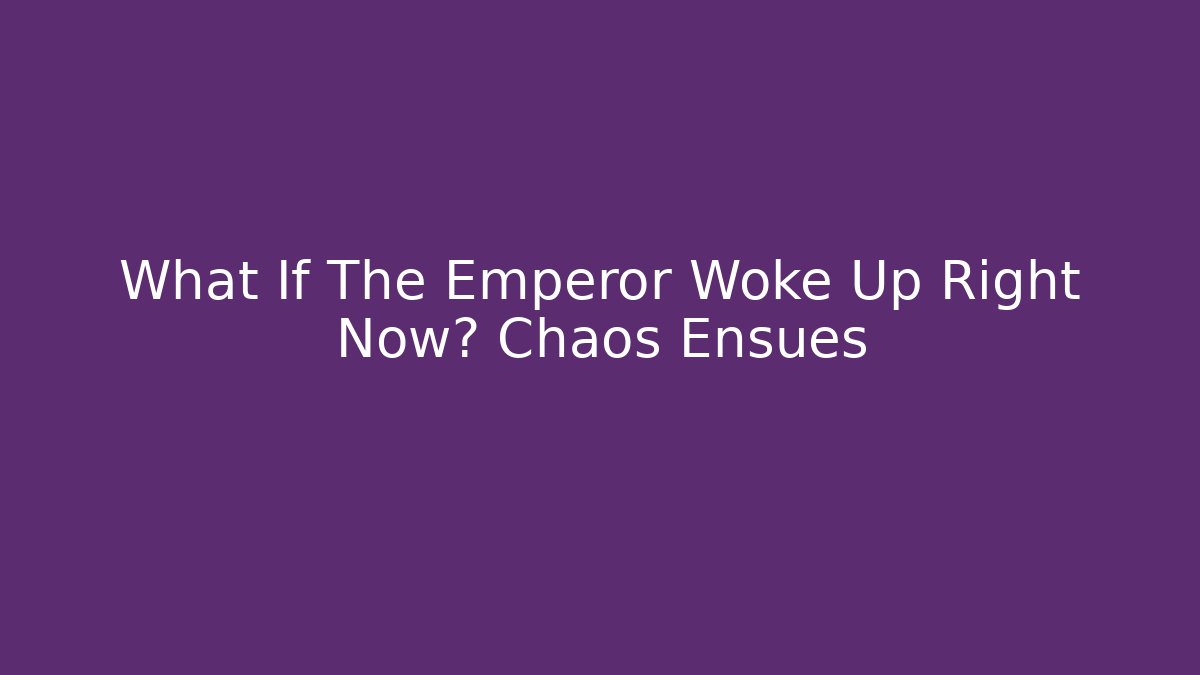 What If The Emperor Woke Up Right Now? Chaos Ensues