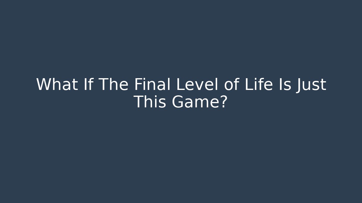 What If The Final Level of Life Is Just This Game?
