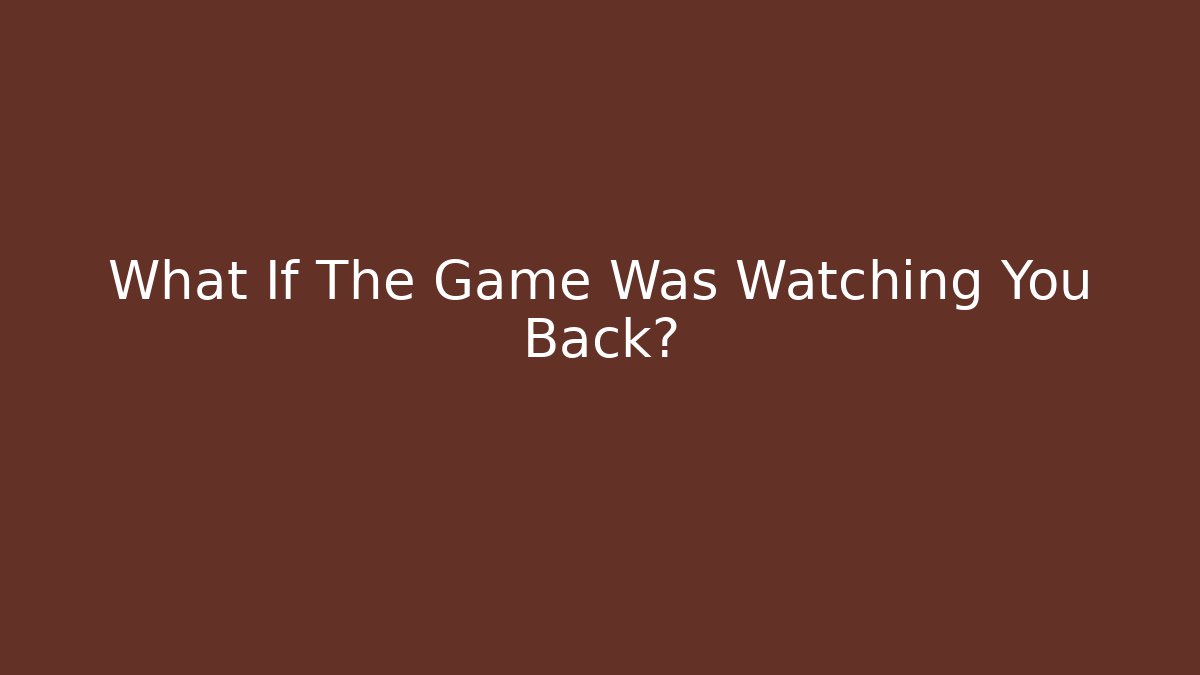 What If The Game Was Watching You Back?