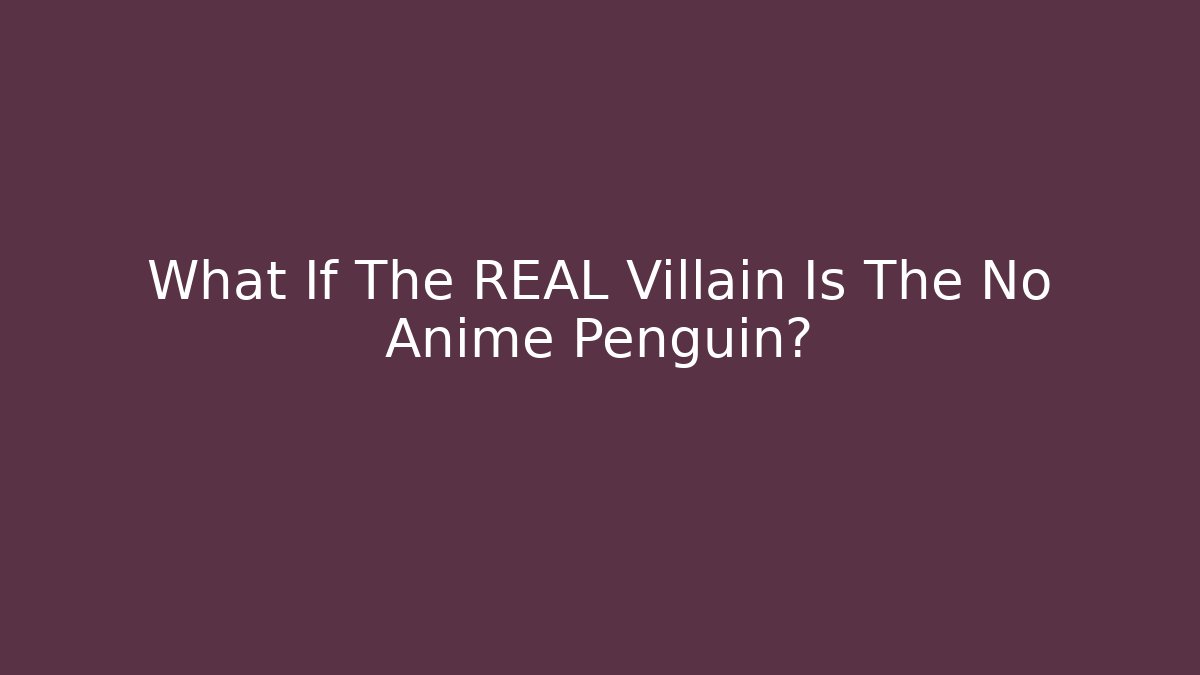 What If The REAL Villain Is The No Anime Penguin?