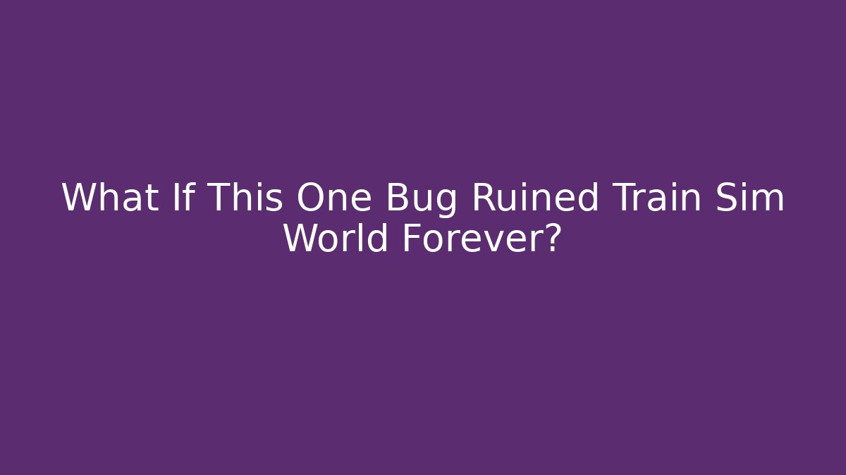 What If This One Bug Ruined Train Sim World Forever?