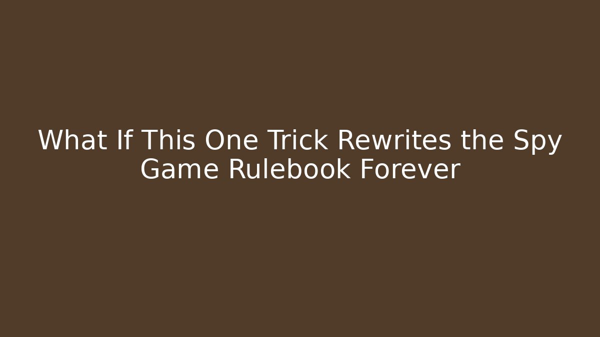 What If This One Trick Rewrites the Spy Game Rulebook Forever