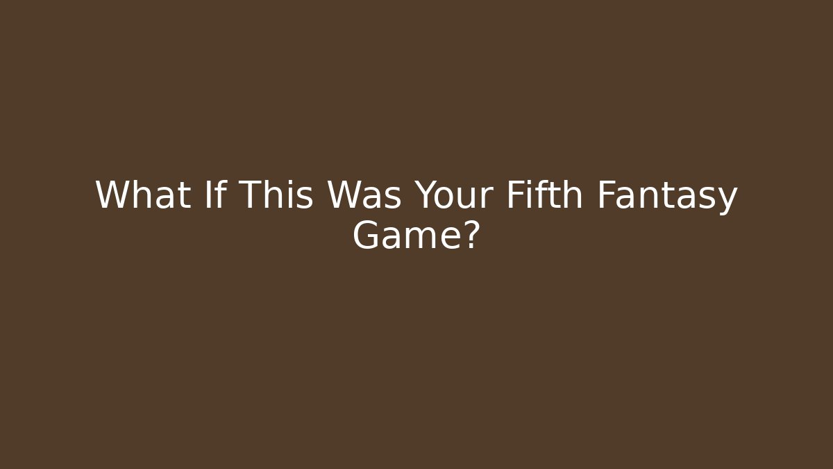 What If This Was Your Fifth Fantasy Game?