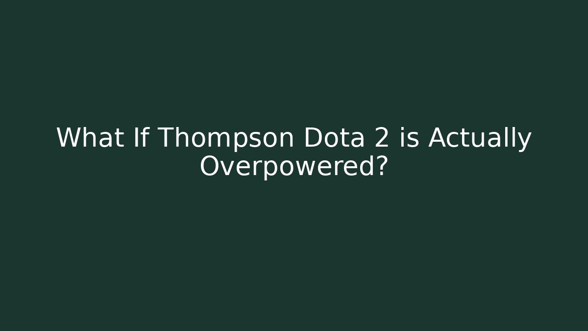 What If Thompson Dota 2 is Actually Overpowered?