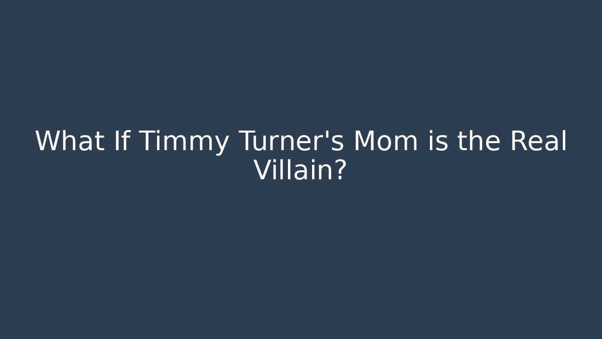What If Timmy Turner’s Mom is the Real Villain?
