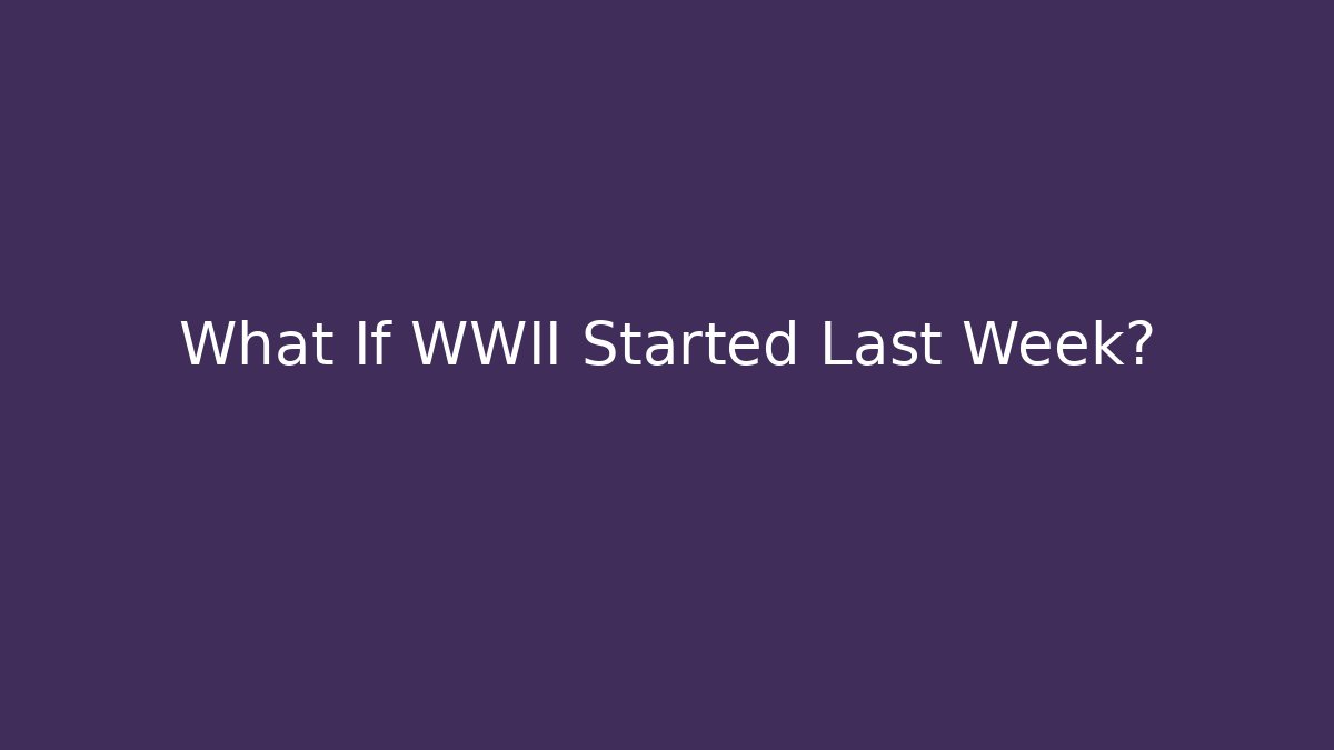 What If WWII Started Last Week?