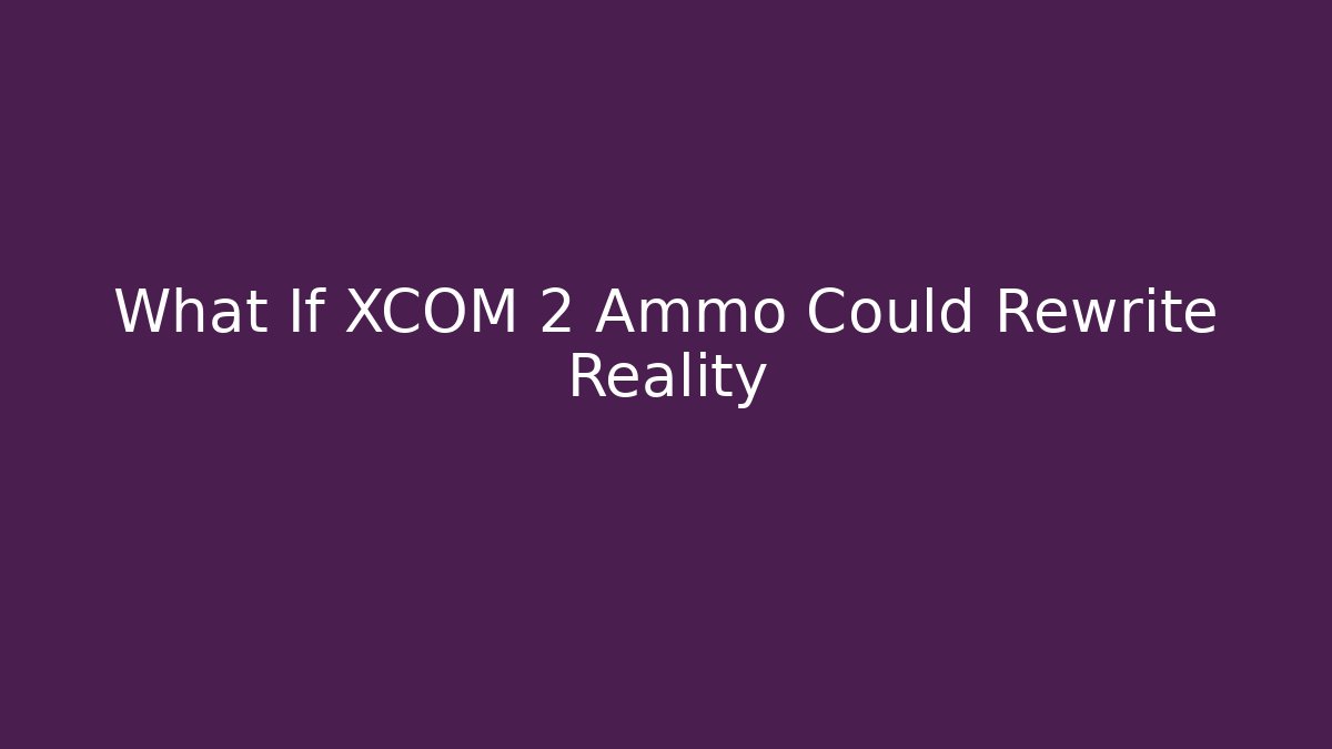 What If XCOM 2 Ammo Could Rewrite Reality