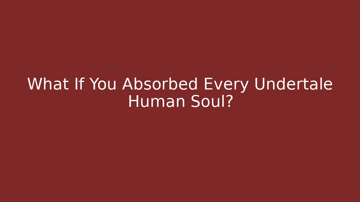 What If You Absorbed Every Undertale Human Soul?