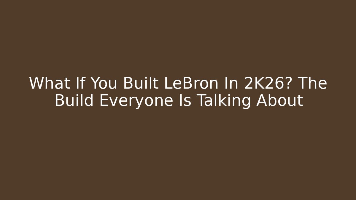 What If You Built LeBron In 2K26? The Build Everyone Is Talking About