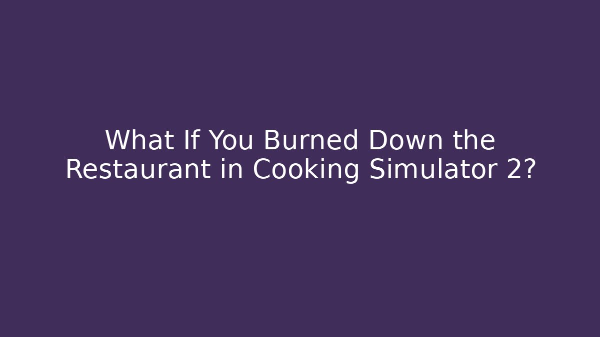 What If You Burned Down the Restaurant in Cooking Simulator 2?