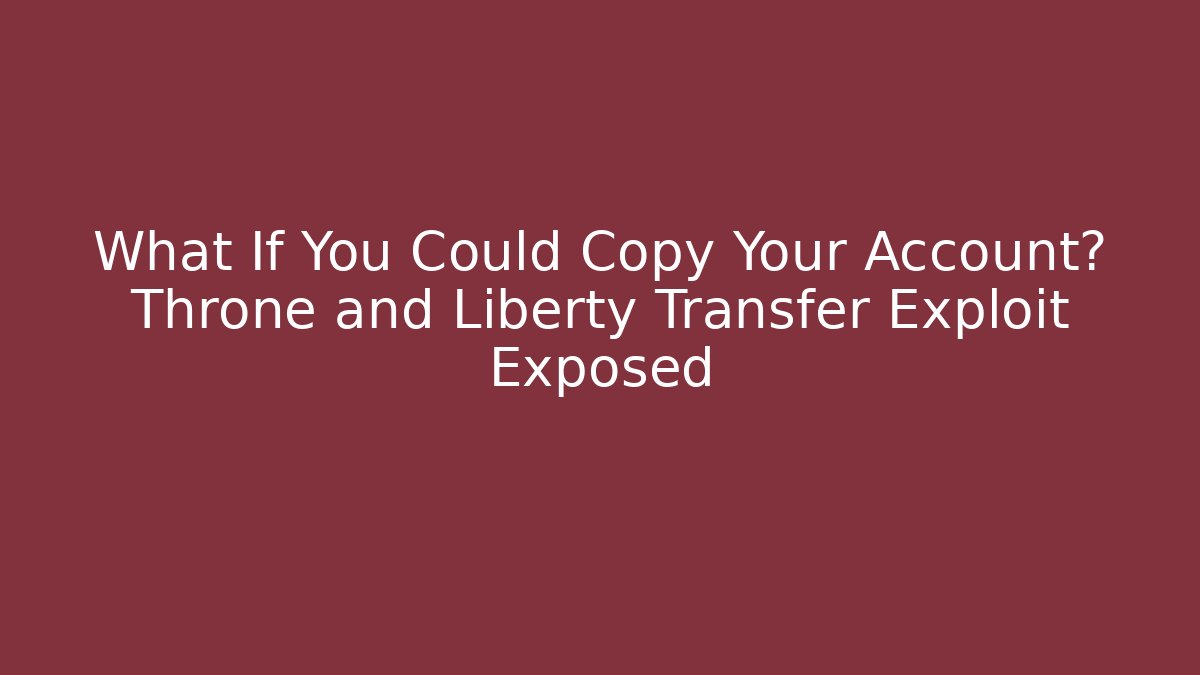 What If You Could Copy Your Account? Throne and Liberty Transfer Exploit Exposed