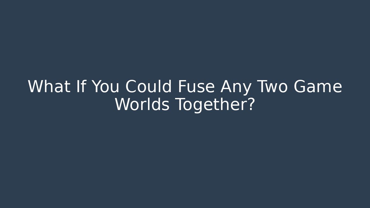 What If You Could Fuse Any Two Game Worlds Together?