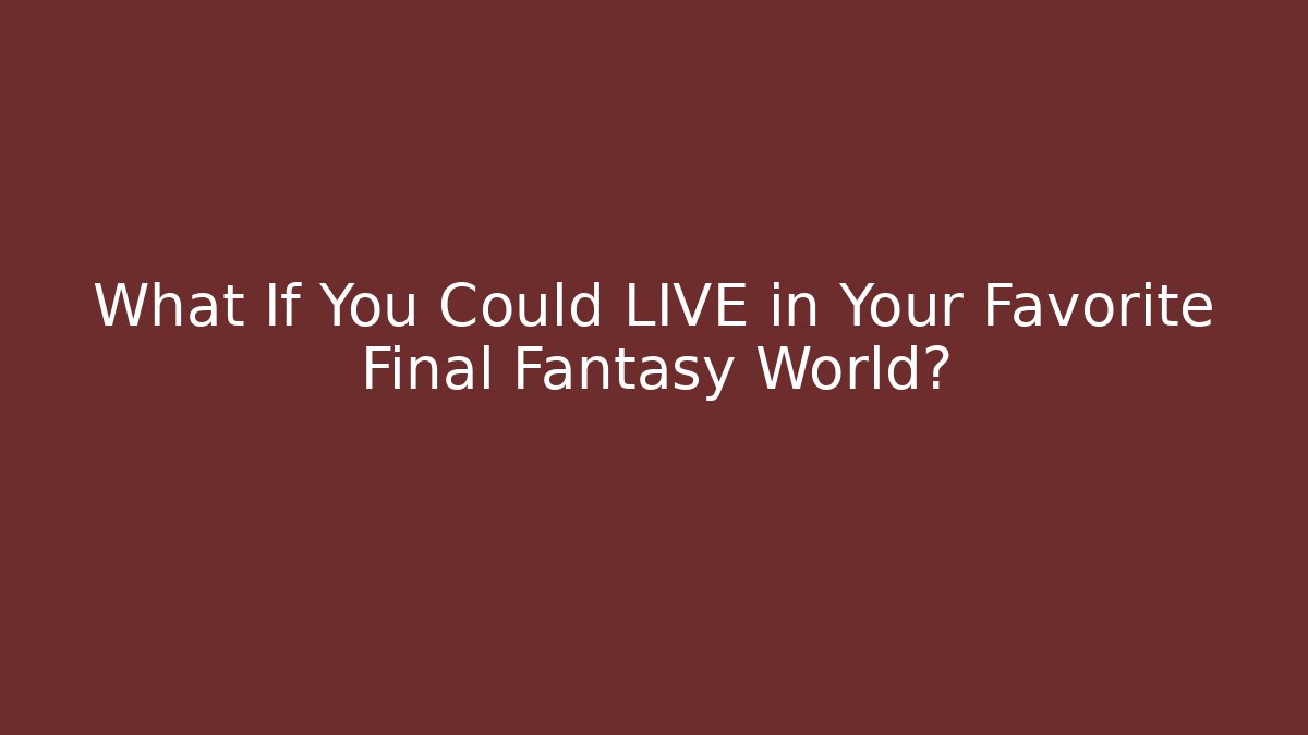 What If You Could LIVE in Your Favorite Final Fantasy World?