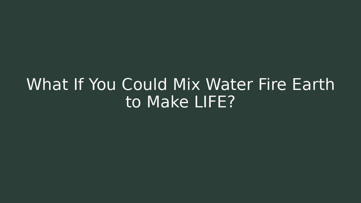 What If You Could Mix Water Fire Earth to Make LIFE?
