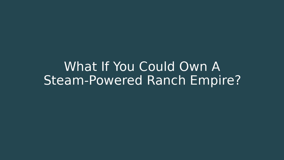 What If You Could Own A Steam-Powered Ranch Empire? - Felix Cat Insurance