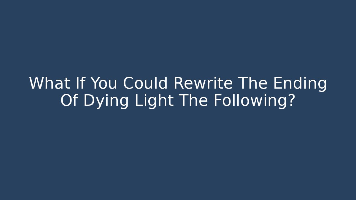 What If You Could Rewrite The Ending Of Dying Light The Following?