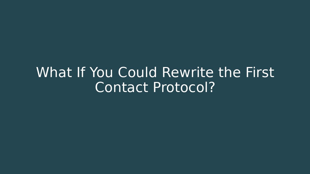 What If You Could Rewrite the First Contact Protocol?