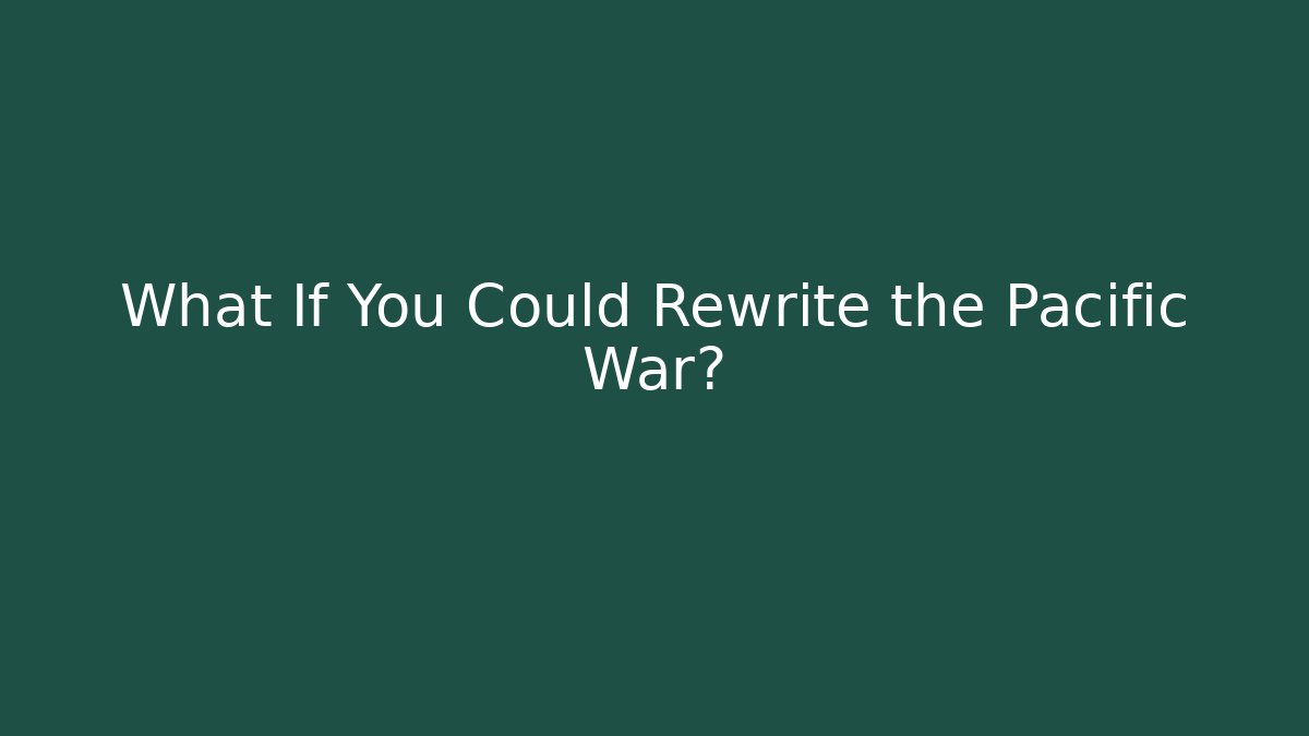 What If You Could Rewrite the Pacific War?