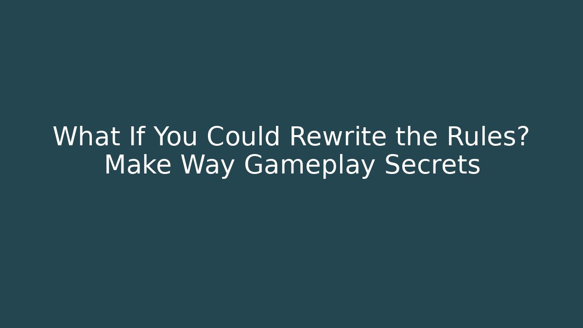What If You Could Rewrite the Rules? Make Way Gameplay Secrets