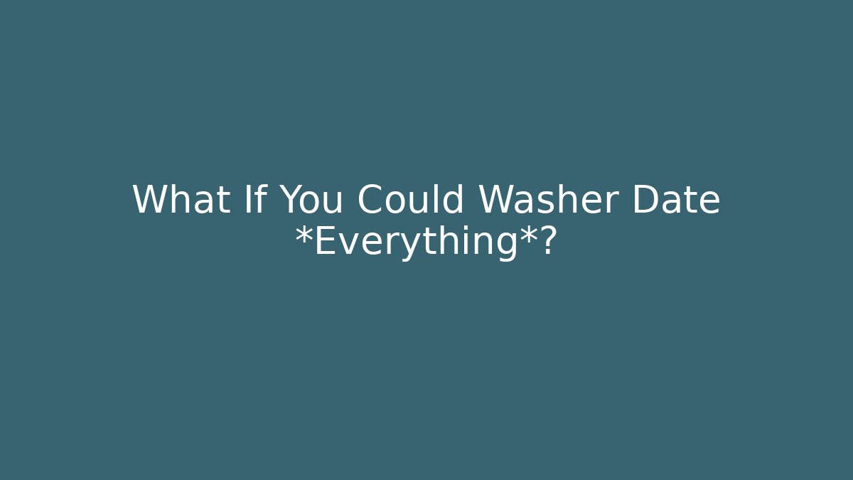 What If You Could Washer Date *Everything*?