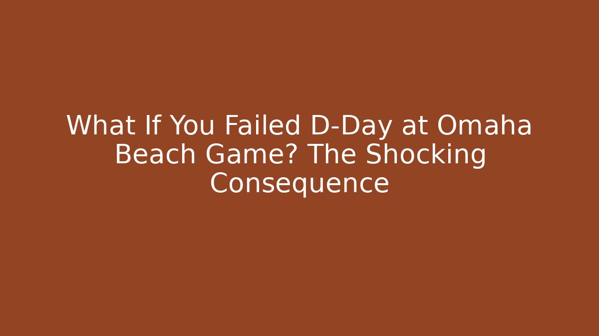 What If You Failed D-Day at Omaha Beach Game? The Shocking Consequence