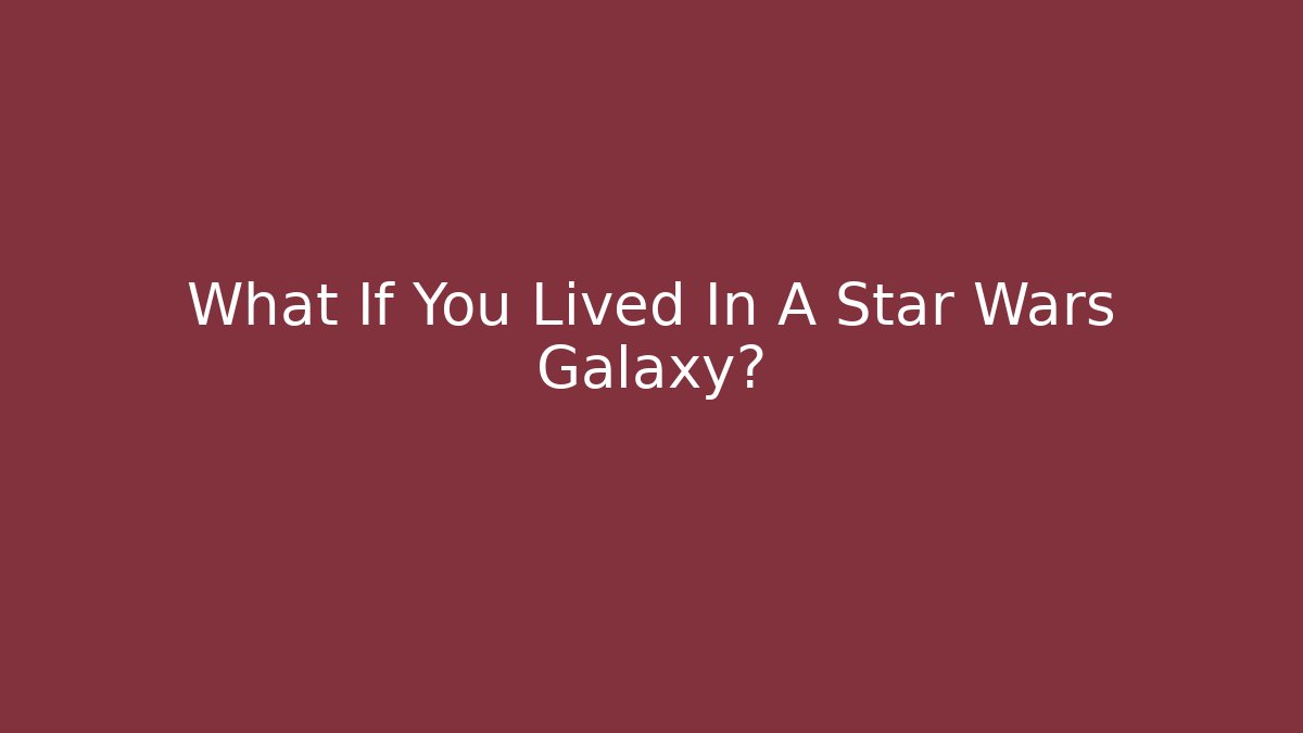 What If You Lived In A Star Wars Galaxy?