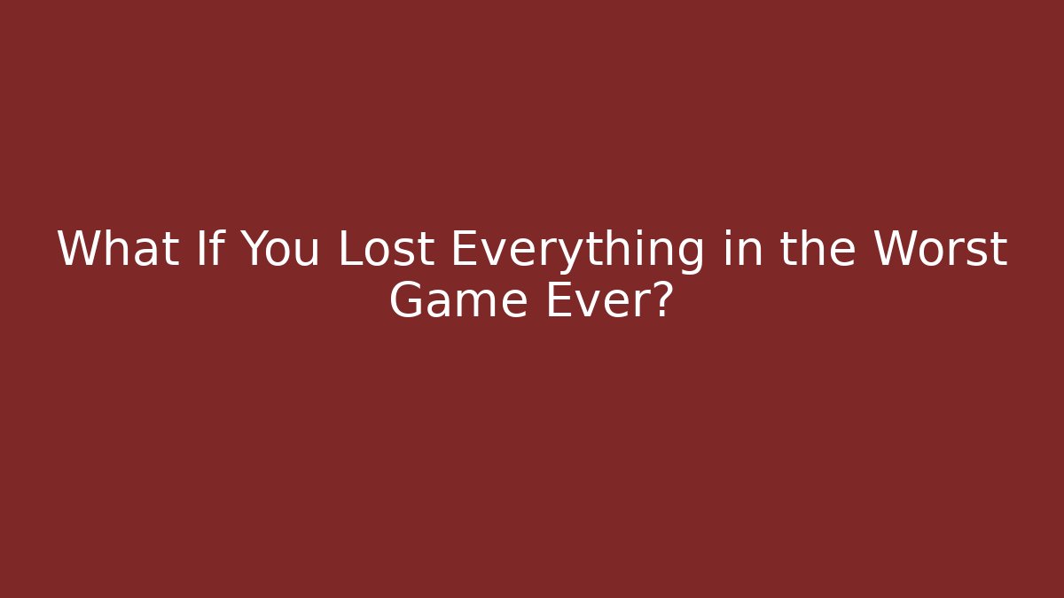 What If You Lost Everything in the Worst Game Ever?