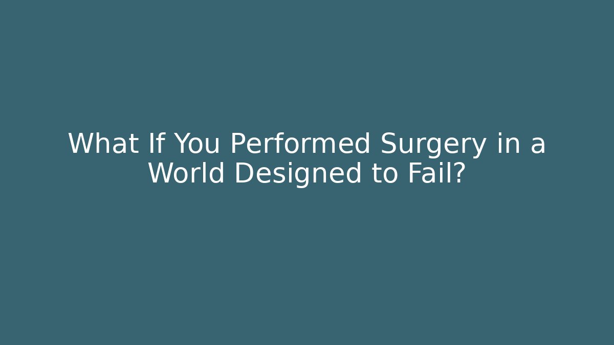 What If You Performed Surgery in a World Designed to Fail?