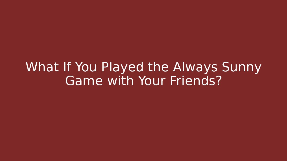 What If You Played the Always Sunny Game with Your Friends?