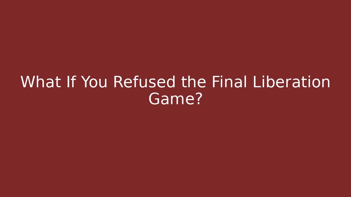 What If You Refused the Final Liberation Game?