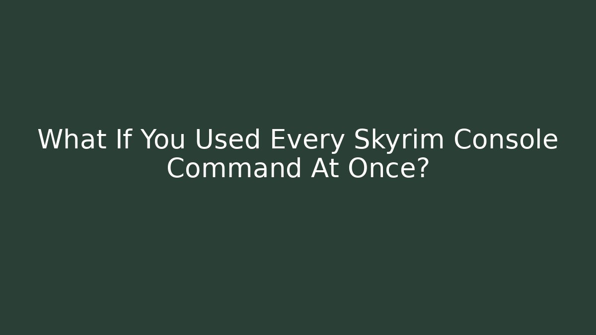 What If You Used Every Skyrim Console Command At Once?