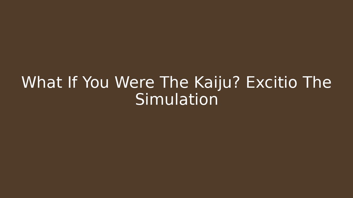 What If You Were The Kaiju? Excitio The Simulation