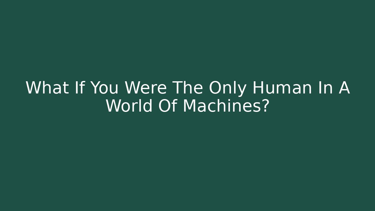What If You Were The Only Human In A World Of Machines?